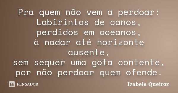 Pra quem não vem a perdoar: Labirintos de canos, perdidos em oceanos, à nadar até horizonte ausente, sem sequer uma gota contente, por não perdoar quem ofende.... Frase de Izabela Queiroz.