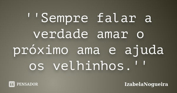 ''Sempre falar a verdade amar o próximo ama e ajuda os velhinhos.''... Frase de IzabelaNogueira.