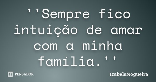 ''Sempre fico intuição de amar com a minha família.''... Frase de IzabelaNogueira.