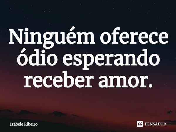 ⁠Ninguém oferece ódio esperando receber amor.... Frase de Izabele Ribeiro.