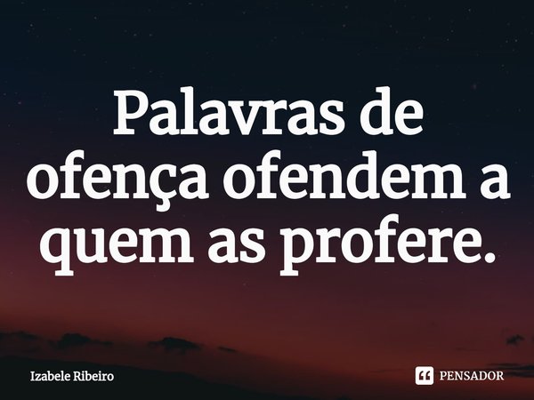 ⁠Palavras de ofença ofendem a quem as profere.... Frase de Izabele Ribeiro.