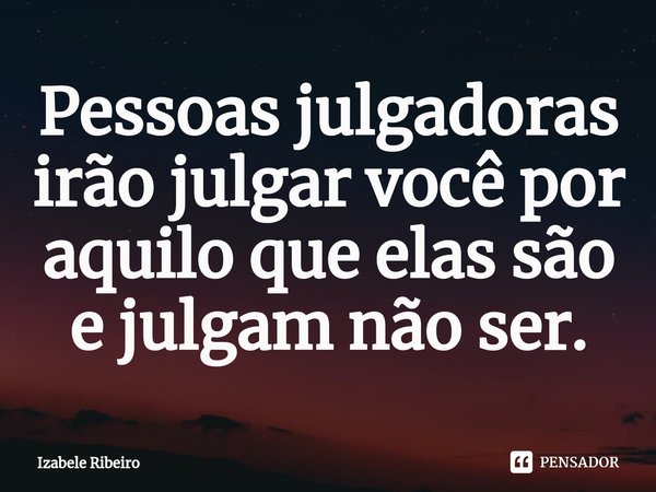 ⁠Pessoas julgadoras irão julgar você por aquilo que elas são e julgam não ser.... Frase de Izabele Ribeiro.
