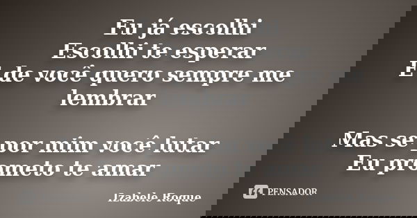 Eu já escolhi Escolhi te esperar E de você quero sempre me lembrar Mas se por mim você lutar Eu prometo te amar... Frase de Izabele Roque.