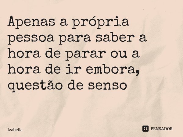 Apenas a própria pessoa para saber a hora de parar ou a hora de ir embora, questão de senso ⁠... Frase de Izabella.