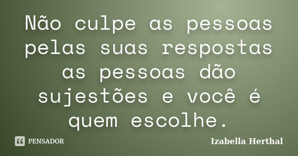 Não culpe as pessoas pelas suas respostas as pessoas dão sujestões e você é quem escolhe.... Frase de Izabella Herthal.