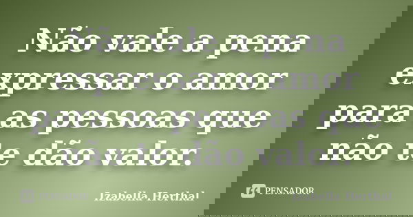 Não vale a pena expressar o amor para as pessoas que não te dão valor.... Frase de Izabella Herthal.