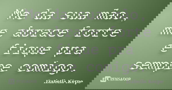 Me da sua mão, me abrace forte e fique pra sempre comigo.... Frase de Izabella Kerpe.
