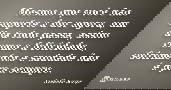 Mesmo que você não suporte a dor agora, um dia tudo passa, assim como a felicidade, sofrimento e saudade não é pra sempre.... Frase de Izabella Kerpe.