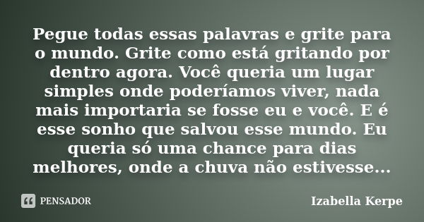 Pegue todas essas palavras e grite para o mundo. Grite como está gritando por dentro agora. Você queria um lugar simples onde poderíamos viver, nada mais import... Frase de Izabella Kerpe.