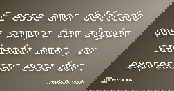 E esse amor delicado que sempre tem alguém sabendo amar, ou expressar essa dor.... Frase de Izabella Melo.