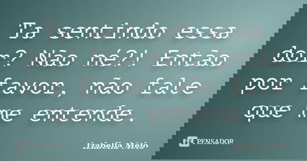 Ta sentindo essa dor? Não né?! Então por favor, não fale que me entende.... Frase de Izabella Melo.