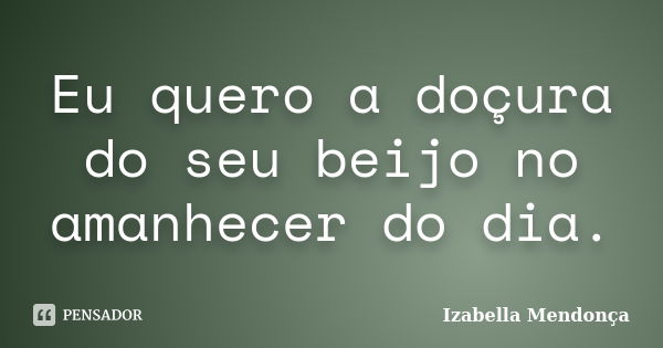 Eu quero a doçura do seu beijo no amanhecer do dia.... Frase de Izabella Mendonça.