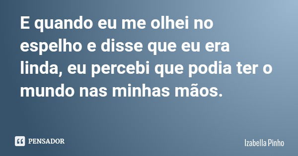 E quando eu me olhei no espelho e disse que eu era linda, eu percebi que podia ter o mundo nas minhas mãos.... Frase de Izabella Pinho.