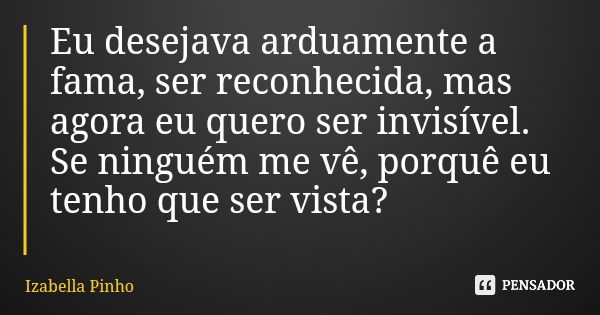 Eu desejava arduamente a fama, ser reconhecida, mas agora eu quero ser invisível. Se ninguém me vê, porquê eu tenho que ser vista?... Frase de Izabella Pinho.