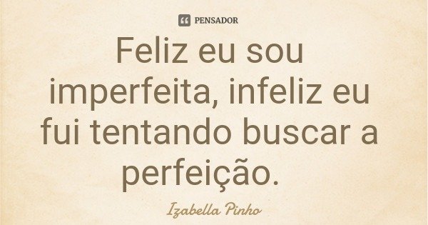 Feliz eu sou imperfeita, infeliz eu fui tentando buscar a perfeição.... Frase de Izabella Pinho.