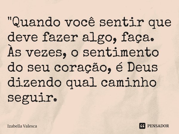 ⁠"Quando você sentir que deve fazer algo, faça. Às vezes, o sentimento do seu coração, é Deus dizendo qual caminho seguir.... Frase de Izabella Valesca.