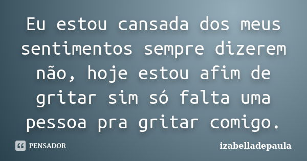 Eu estou cansada dos meus sentimentos sempre dizerem não, hoje estou afim de gritar sim só falta uma pessoa pra gritar comigo.... Frase de izabelladepaula.