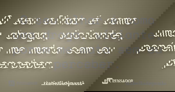 O seu olhar é como uma droga, viciante, porém me mata sem eu perceber.... Frase de izabelladepaula.