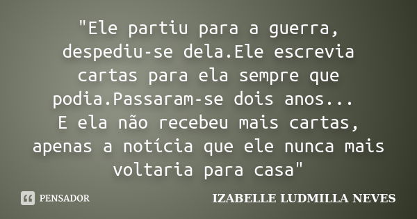 "Ele partiu para a guerra, despediu-se dela.Ele escrevia cartas para ela sempre que podia.Passaram-se dois anos... E ela não recebeu mais cartas, apenas a ... Frase de IZABELLE LUDMILLA NEVES.