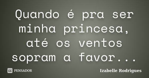 Quando é pra ser minha princesa, até os ventos sopram a favor...... Frase de Izabelle Rodrigues.