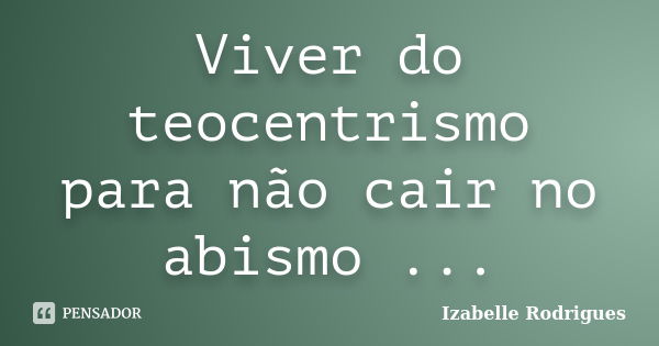 Viver do teocentrismo para não cair no abismo ...... Frase de Izabelle Rodrigues.