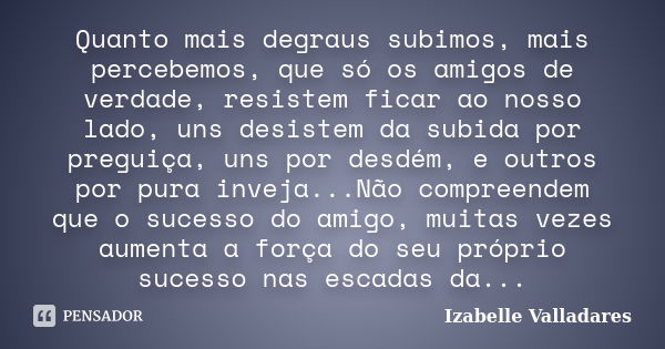 Quanto mais degraus subimos, mais percebemos, que só os amigos de verdade, resistem ficar ao nosso lado, uns desistem da subida por preguiça, uns por desdém, e ... Frase de Izabelle Valladares.