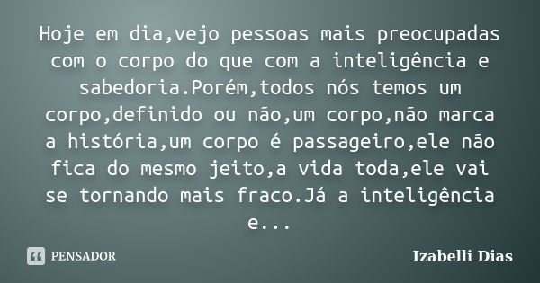 Hoje em dia,vejo pessoas mais preocupadas com o corpo do que com a inteligência e sabedoria.Porém,todos nós temos um corpo,definido ou não,um corpo,não marca a ... Frase de Izabelli Dias.