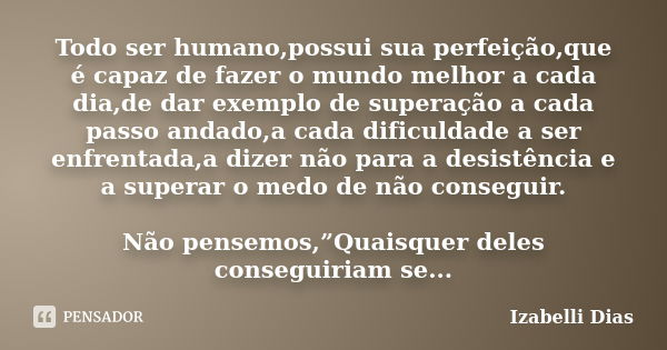 Todo ser humano,possui sua perfeição,que é capaz de fazer o mundo melhor a cada dia,de dar exemplo de superação a cada passo andado,a cada dificuldade a ser enf... Frase de Izabelli Dias.