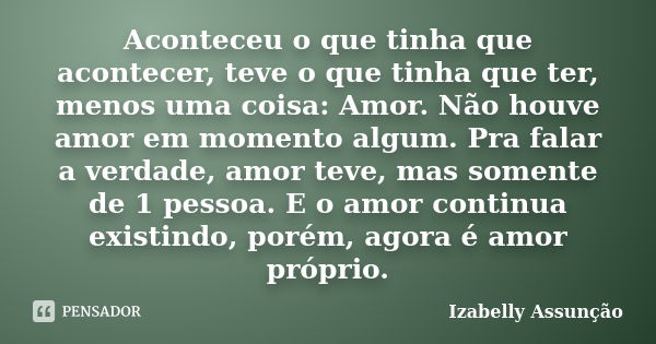 Aconteceu o que tinha que acontecer, teve o que tinha que ter, menos uma coisa: Amor. Não houve amor em momento algum. Pra falar a verdade, amor teve, mas somen... Frase de Izabelly Assunção.