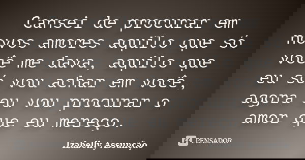 Cansei de procurar em novos amores aquilo que só você me dava, aquilo que eu só vou achar em você, agora eu vou procurar o amor que eu mereço.... Frase de Izabelly Assunção.