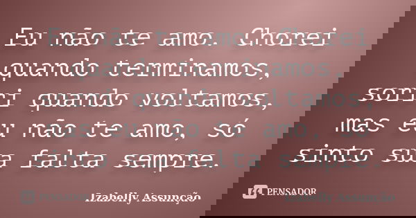 Eu não te amo. Chorei quando terminamos, sorri quando voltamos, mas eu não te amo, só sinto sua falta sempre.... Frase de Izabelly Assunção.
