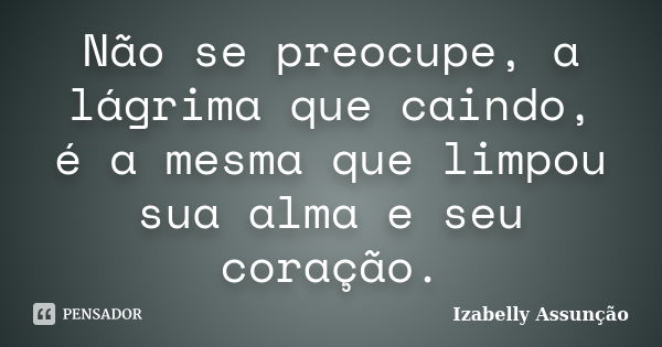 Não se preocupe, a lágrima que caindo, é a mesma que limpou sua alma e seu coração.... Frase de Izabelly Assunção.