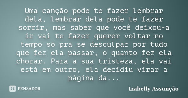 Uma canção pode te fazer lembrar dela, lembrar dela pode te fazer sorrir, mas saber que você deixou-a ir vai te fazer querer voltar no tempo só pra se desculpar... Frase de Izabelly Assunção.