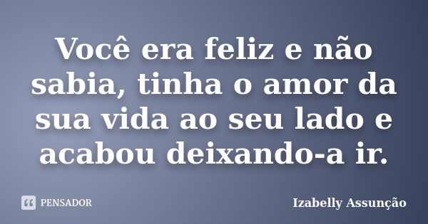 Você era feliz e não sabia, tinha o amor da sua vida ao seu lado e acabou deixando-a ir.... Frase de Izabelly Assunção.