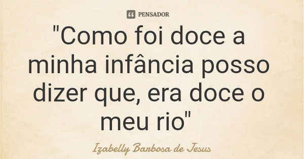 "Como foi doce a minha infância posso dizer que, era doce o meu rio"... Frase de Izabelly Barbosa de Jesus.