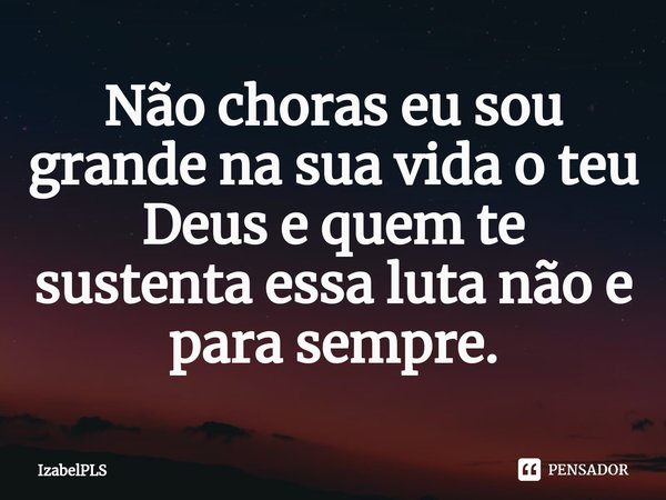 ⁠Não choras eu sou grande na sua vida o teu Deus e quem te sustenta essa luta não e para sempre.... Frase de IzabelPLS.