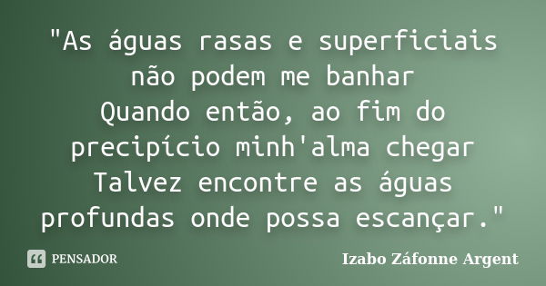 "As águas rasas e superficiais não podem me banhar Quando então, ao fim do precipício minh'alma chegar Talvez encontre as águas profundas onde possa escanç... Frase de Izabo Záfonne Argent.