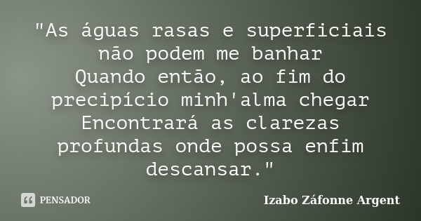 "As águas rasas e superficiais não podem me banhar Quando então, ao fim do precipício minh'alma chegar Encontrará as clarezas profundas onde possa enfim de... Frase de Izabo Záfonne Argent.