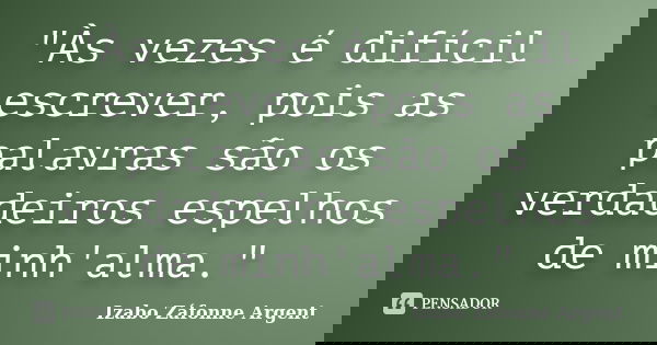 "Às vezes é difícil escrever, pois as palavras são os verdadeiros espelhos de minh'alma."... Frase de Izabo Záfonne Argent.