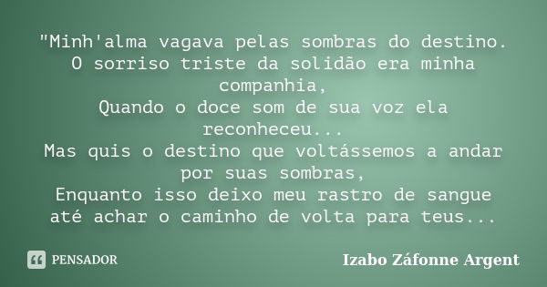 "Minh'alma vagava pelas sombras do destino. O sorriso triste da solidão era minha companhia, Quando o doce som de sua voz ela reconheceu... Mas quis o dest... Frase de Izabo Záfonne Argent.