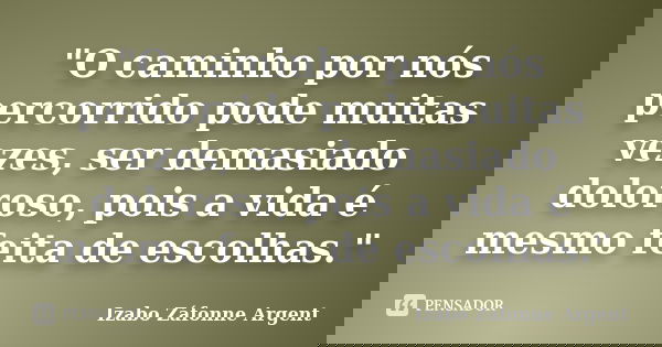 "O caminho por nós percorrido pode muitas vezes, ser demasiado doloroso, pois a vida é mesmo feita de escolhas."... Frase de Izabo Záfonne Argent.