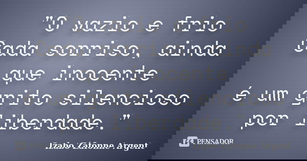 "O vazio e frio Cada sorriso, ainda que inocente é um grito silencioso por liberdade."... Frase de Izabo Záfonne Argent.