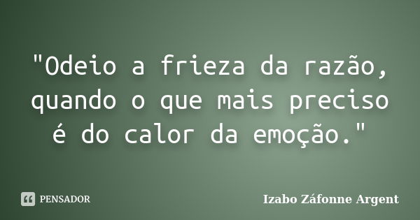 "Odeio a frieza da razão, quando o que mais preciso é do calor da emoção."... Frase de Izabo Záfonne Argent.