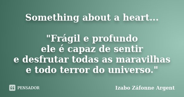 Something about a heart... "Frágil e profundo ele é capaz de sentir e desfrutar todas as maravilhas e todo terror do universo."... Frase de Izabo Záfonne Argent.