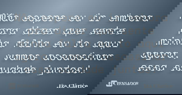 Não espere eu ir embora pra dizer que sente minha falta eu to aqui agora, vamos assassinar essa saudade juntos!... Frase de Iza Clarice.
