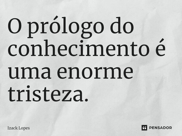 O prólogo do conhecimento é uma enorme tristeza.⁠... Frase de Izack Lopes.