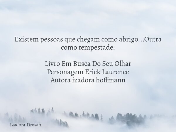 Existem pessoas que chegam como abrigo...Outra como tempestade. Livro Em Busca Do Seu Olhar Personagem Erick Laurence Autora izadora hoffmann... Frase de Izadora.Drosah.