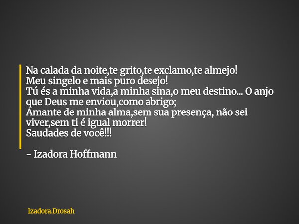 Na calada da noite,te grito,te exclamo,te almejo! Meu singelo e mais puro desejo! Tú és a minha vida,a minha sina,o meu destino... O anjo que Deus me enviou,com... Frase de Izadora.Drosah.