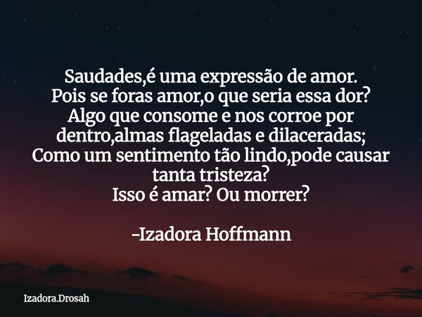 Saudades,é uma expressão de amor. Pois se foras amor,o que seria essa dor? Algo que consome e nos corroe por dentro,almas flageladas e dilaceradas; Como um sent... Frase de Izadora.Drosah.