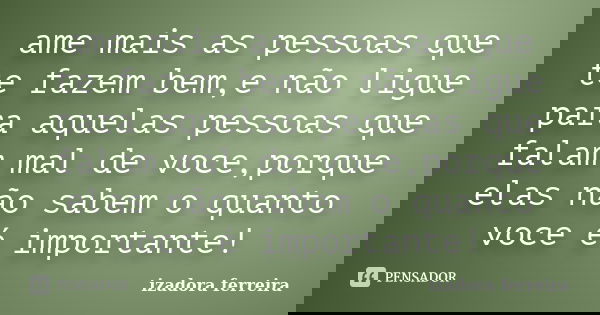 ame mais as pessoas que te fazem bem,e não ligue para aquelas pessoas que falam mal de voce,porque elas não sabem o quanto voce é importante!... Frase de izadora ferreira.